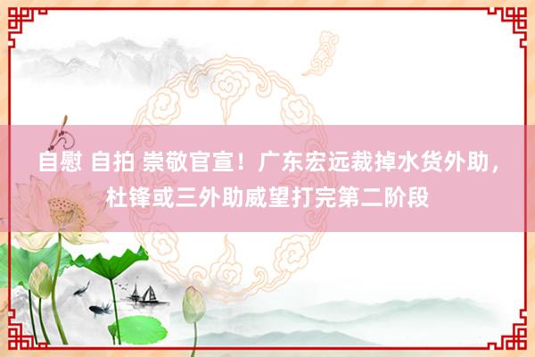 自慰 自拍 崇敬官宣！广东宏远裁掉水货外助，杜锋或三外助威望打完第二阶段