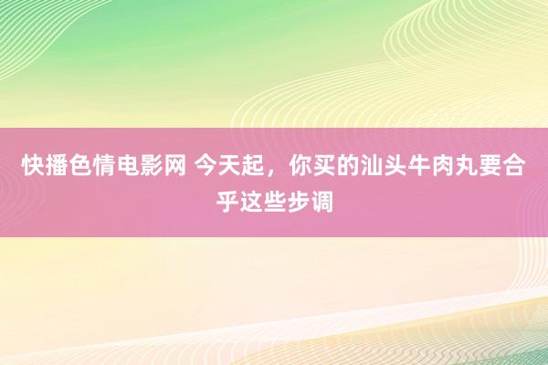 快播色情电影网 今天起，你买的汕头牛肉丸要合乎这些步调