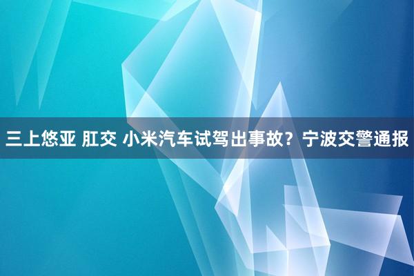 三上悠亚 肛交 小米汽车试驾出事故？宁波交警通报