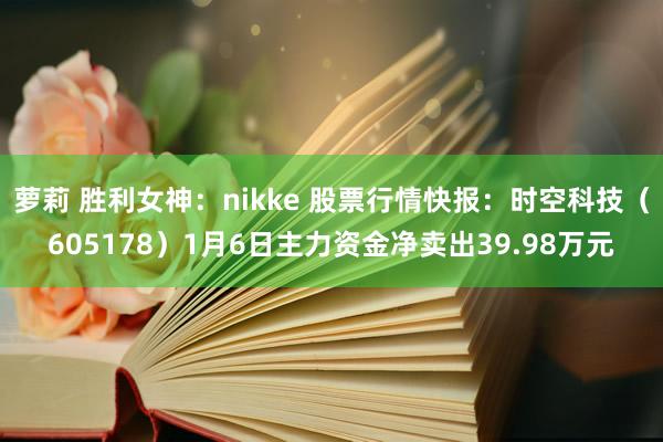 萝莉 胜利女神：nikke 股票行情快报：时空科技（605178）1月6日主力资金净卖出39.98万元