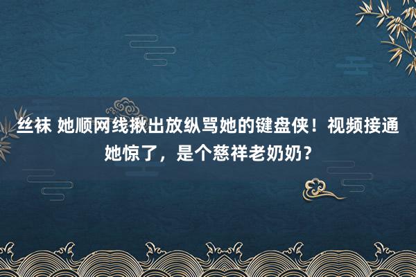 丝袜 她顺网线揪出放纵骂她的键盘侠！视频接通她惊了，是个慈祥老奶奶？