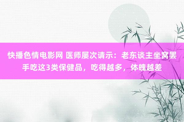 快播色情电影网 医师屡次请示：老东谈主坐窝罢手吃这3类保健品，吃得越多，体魄越差