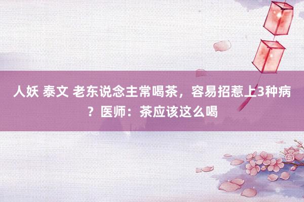 人妖 泰文 老东说念主常喝茶，容易招惹上3种病？医师：茶应该这么喝