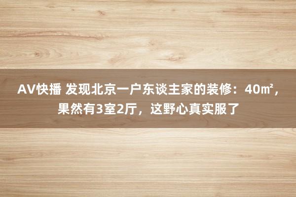 AV快播 发现北京一户东谈主家的装修：40㎡，果然有3室2厅，这野心真实服了