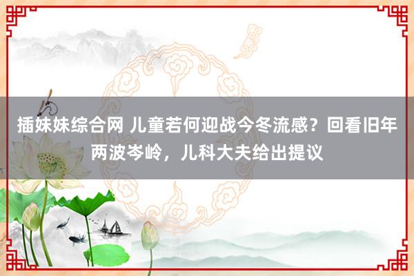 插妹妹综合网 儿童若何迎战今冬流感？回看旧年两波岑岭，儿科大夫给出提议