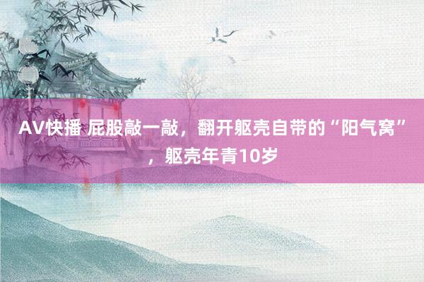 AV快播 屁股敲一敲，翻开躯壳自带的“阳气窝”，躯壳年青10岁