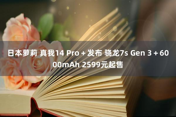 日本萝莉 真我14 Pro＋发布 骁龙7s Gen 3＋6000mAh 2599元起售