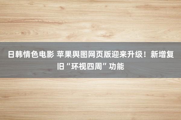 日韩情色电影 苹果舆图网页版迎来升级！新增复旧“环视四周”功能