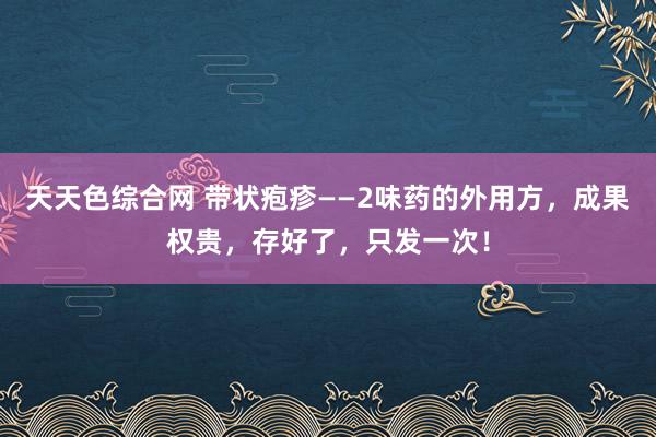 天天色综合网 带状疱疹——2味药的外用方，成果权贵，存好了，只发一次！