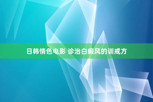 日韩情色电影 诊治白癜风的训戒方