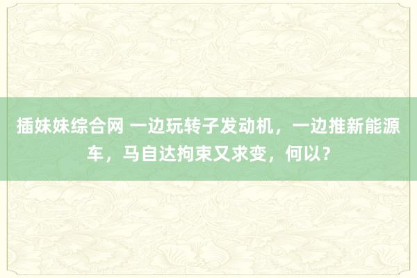 插妹妹综合网 一边玩转子发动机，一边推新能源车，马自达拘束又求变，何以？