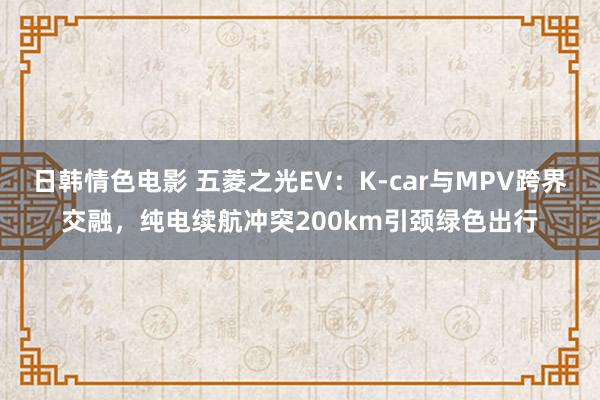 日韩情色电影 五菱之光EV：K-car与MPV跨界交融，纯电续航冲突200km引颈绿色出行