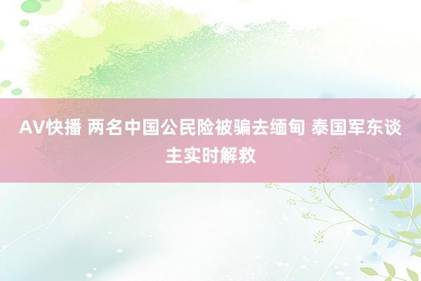 AV快播 两名中国公民险被骗去缅甸 泰国军东谈主实时解救