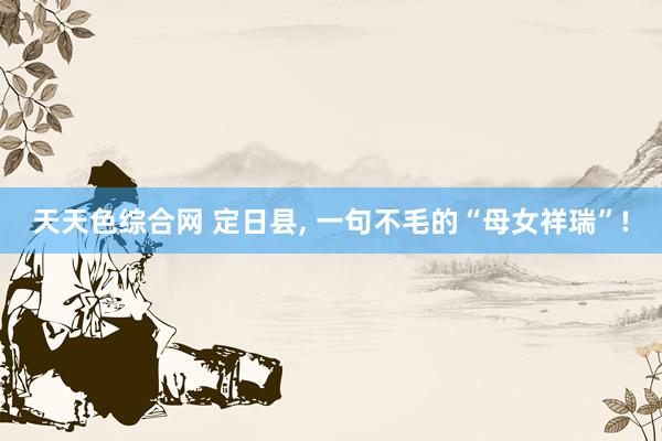 天天色综合网 定日县， 一句不毛的“母女祥瑞”!