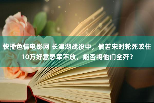 快播色情电影网 长津湖战役中，倘若宋时轮死咬住10万好意思军不放，能否将他们全歼？