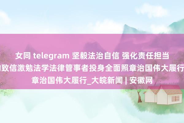 女同 telegram 坚毅法治自信 强化责任担当——习近平总秘书的致信激勉法学法律管事者投身全面照章治国伟大履行_大皖新闻 | 安徽网