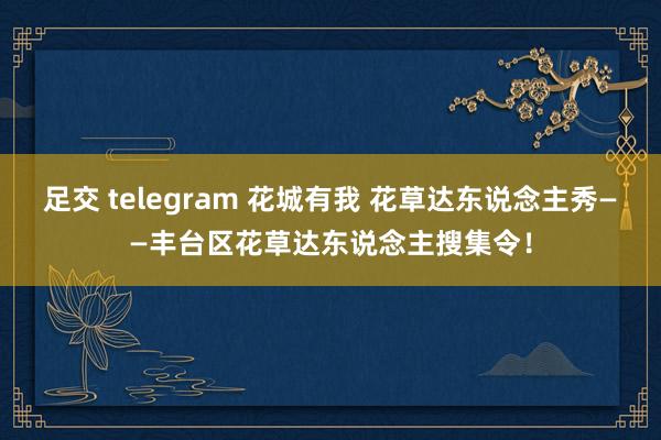 足交 telegram 花城有我 花草达东说念主秀——丰台区花草达东说念主搜集令！