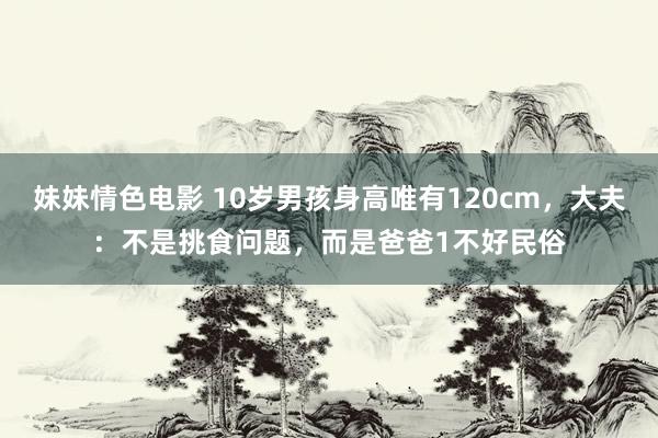 妹妹情色电影 10岁男孩身高唯有120cm，大夫：不是挑食问题，而是爸爸1不好民俗