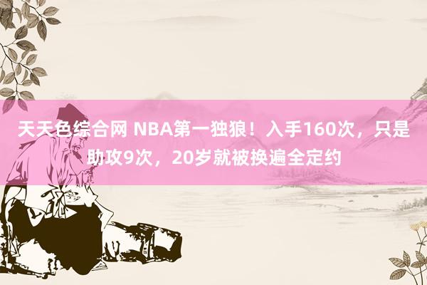 天天色综合网 NBA第一独狼！入手160次，只是助攻9次，20岁就被换遍全定约