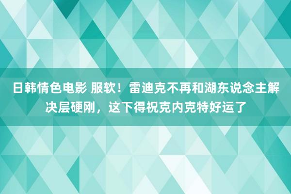 日韩情色电影 服软！雷迪克不再和湖东说念主解决层硬刚，这下得祝克内克特好运了