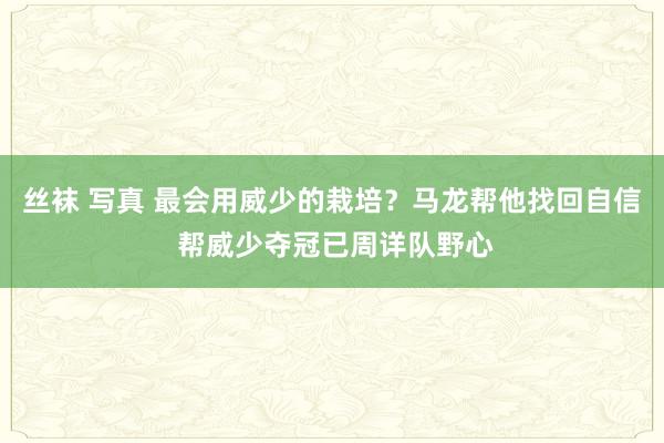 丝袜 写真 最会用威少的栽培？马龙帮他找回自信 帮威少夺冠已周详队野心