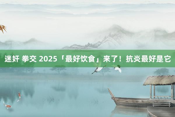 迷奸 拳交 2025「最好饮食」来了！抗炎最好是它