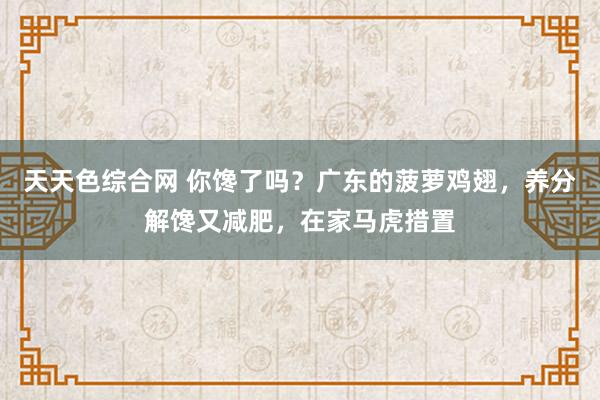 天天色综合网 你馋了吗？广东的菠萝鸡翅，养分解馋又减肥，在家马虎措置