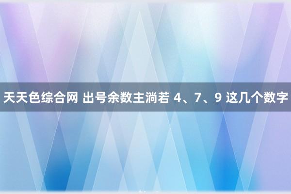 天天色综合网 出号余数主淌若 4、7、9 这几个数字