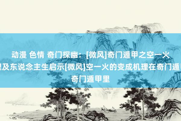 动漫 色情 奇门探幽：[微风]奇门遁甲之空一火机理及东说念主生启示[微风]空一火的变成机理在奇门遁甲里