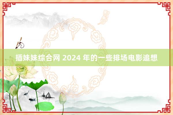 插妹妹综合网 2024 年的一些排场电影追想