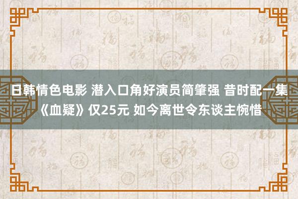 日韩情色电影 潜入口角好演员简肇强 昔时配一集《血疑》仅25元 如今离世令东谈主惋惜