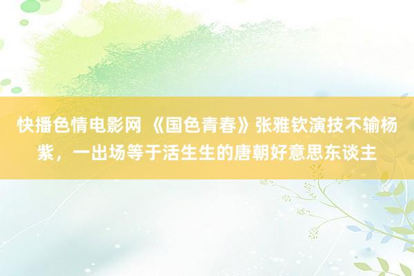 快播色情电影网 《国色青春》张雅钦演技不输杨紫，一出场等于活生生的唐朝好意思东谈主