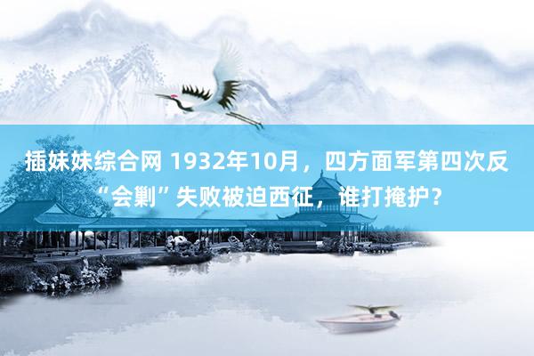 插妹妹综合网 1932年10月，四方面军第四次反“会剿”失败被迫西征，谁打掩护？