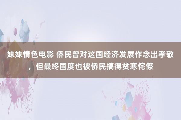 妹妹情色电影 侨民曾对这国经济发展作念出孝敬，但最终国度也被侨民搞得贫寒侘傺