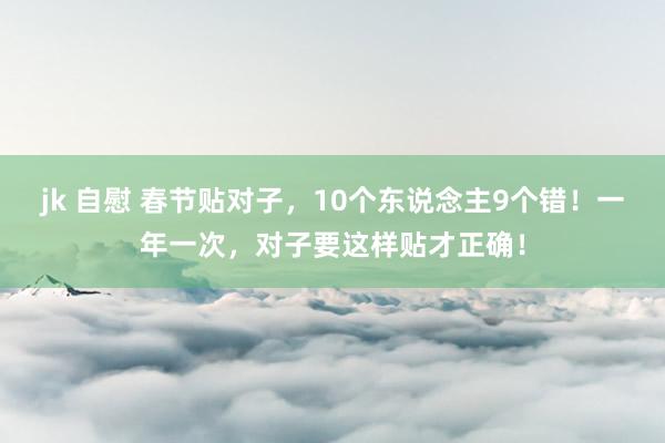 jk 自慰 春节贴对子，10个东说念主9个错！一年一次，对子要这样贴才正确！