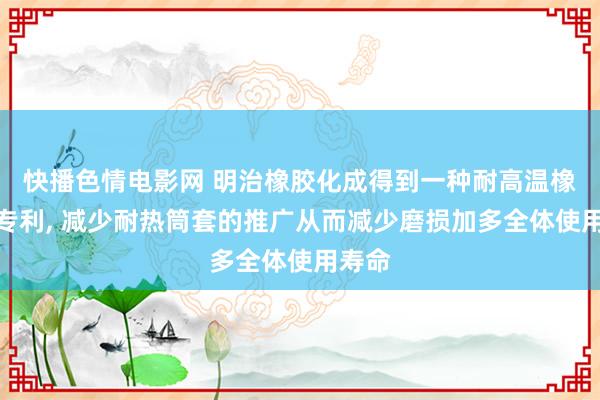 快播色情电影网 明治橡胶化成得到一种耐高温橡胶辊专利， 减少耐热筒套的推广从而减少磨损加多全体使用寿命