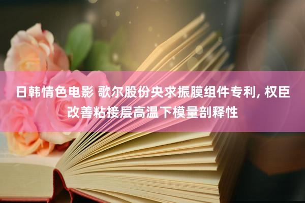 日韩情色电影 歌尔股份央求振膜组件专利， 权臣改善粘接层高温下模量剖释性