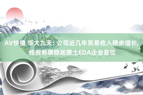 AV快播 华大九天: 公司近几年贸易收入稳步增长， 经贸易绩稳居原土EDA企业首位