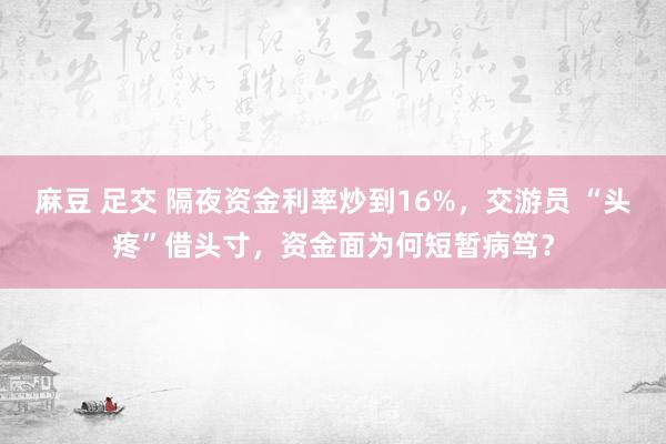 麻豆 足交 隔夜资金利率炒到16%，交游员 “头疼”借头寸，资金面为何短暂病笃？