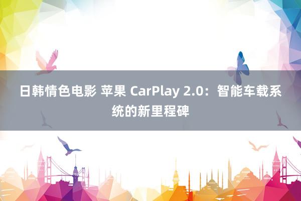 日韩情色电影 苹果 CarPlay 2.0：智能车载系统的新里程碑